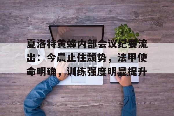 开云体育入口-包含夏洛特黄蜂内部会议纪要流出：今晨止住颓势，法甲使命明确，训练强度明显提升的词条