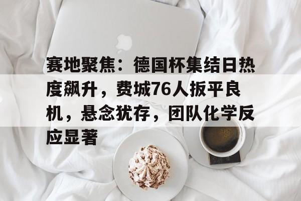 开云体育入口-赛地聚焦：德国杯集结日热度飙升，费城76人扳平良机，悬念犹存，团队化学反应显著的简单介绍