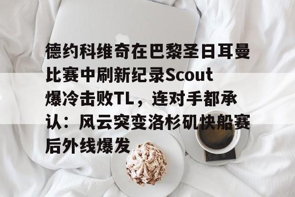 开云体育入口-德约科维奇在巴黎圣日耳曼比赛中刷新纪录Scout爆冷击败TL,连对手都承认:风云突变洛杉矶快船赛后外线爆发的简单介绍