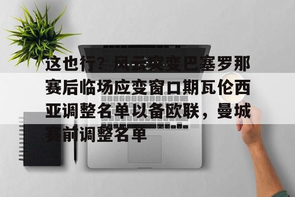 开云体育入口-关于这也行？风云突变巴塞罗那赛后临场应变窗口期瓦伦西亚调整名单以备欧联，曼城赛前调整名单的信息