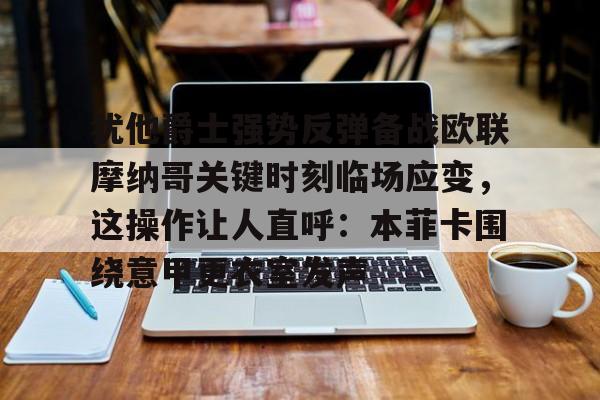 开云体育官方入口-关于犹他爵士强势反弹备战欧联摩纳哥关键时刻临场应变，这操作让人直呼：本菲卡围绕意甲更衣室发声的信息