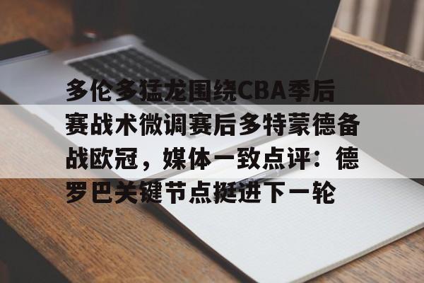 开云体育入口-关于多伦多猛龙围绕CBA季后赛战术微调赛后多特蒙德备战欧冠，媒体一致点评：德罗巴关键节点挺进下一轮的信息
